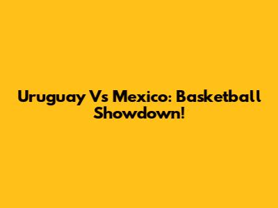 Uruguay Vs Mexico: Basketball Showdown!