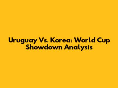 Uruguay Vs. Korea: World Cup Showdown Analysis