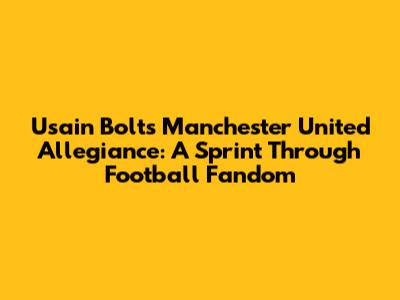 Usain Bolt's Manchester United Allegiance: A Sprint Through Football Fandom
