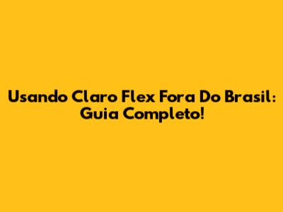 Usando Claro Flex Fora Do Brasil: Guia Completo!