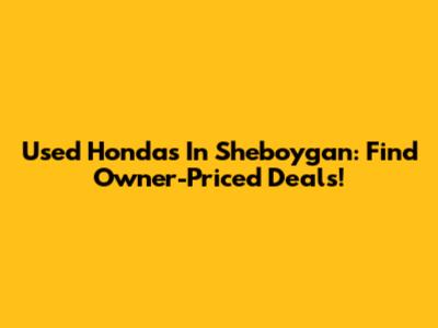 Used Hondas In Sheboygan: Find Owner-Priced Deals!