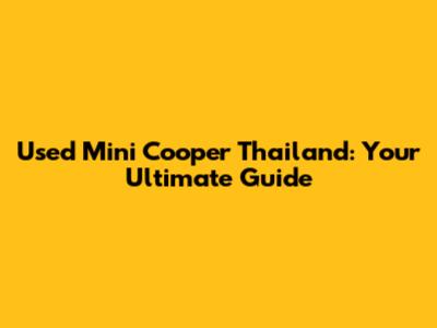 Used Mini Cooper Thailand: Your Ultimate Guide