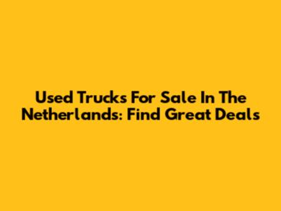 Used Trucks For Sale In The Netherlands: Find Great Deals
