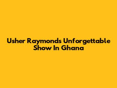 Usher Raymond's Unforgettable Show In Ghana