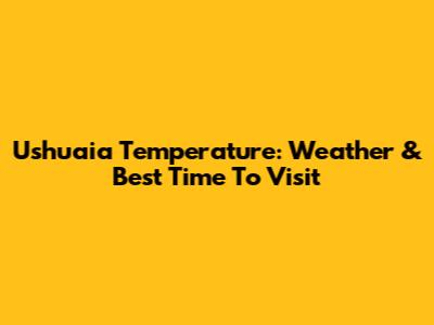 Ushuaia Temperature: Weather & Best Time To Visit