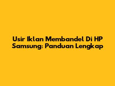 Usir Iklan Membandel Di HP Samsung: Panduan Lengkap