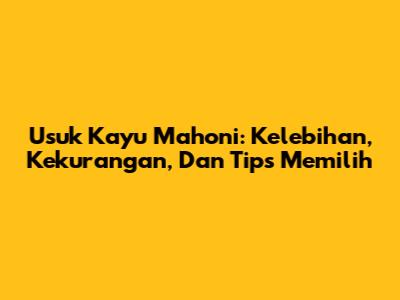 Usuk Kayu Mahoni: Kelebihan, Kekurangan, Dan Tips Memilih