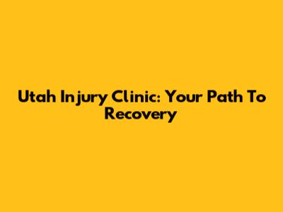 Utah Injury Clinic: Your Path To Recovery
