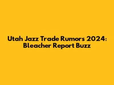 Utah Jazz Trade Rumors 2024: Bleacher Report Buzz