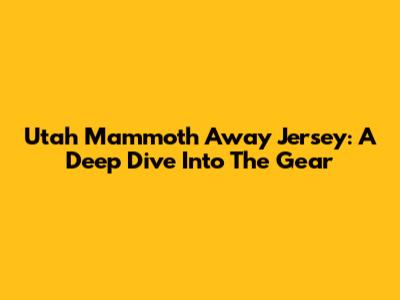 Utah Mammoth Away Jersey: A Deep Dive Into The Gear
