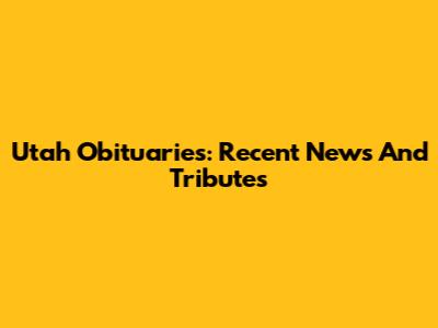 Utah Obituaries: Recent News And Tributes