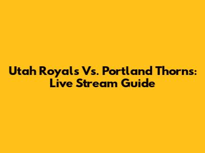 Utah Royals Vs. Portland Thorns: Live Stream Guide