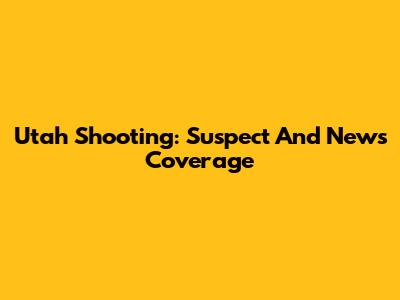 Utah Shooting: Suspect And News Coverage
