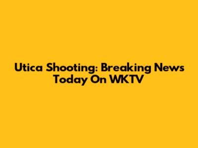 Utica Shooting: Breaking News Today On WKTV