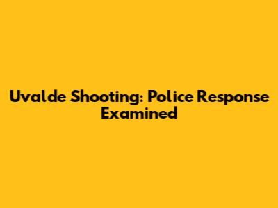 Uvalde Shooting: Police Response Examined