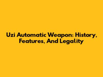Uzi Automatic Weapon: History, Features, And Legality