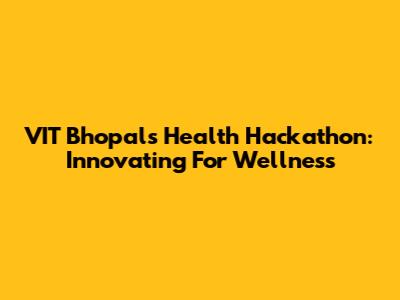 VIT Bhopal's Health Hackathon: Innovating For Wellness