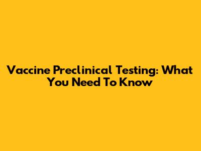 Vaccine Preclinical Testing: What You Need To Know