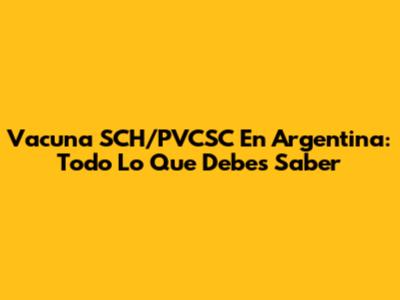 Vacuna SCH/PVCSC En Argentina: Todo Lo Que Debes Saber
