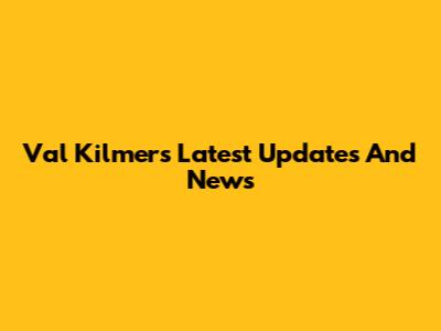 Val Kilmer's Latest Updates And News