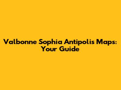Valbonne Sophia Antipolis Maps: Your Guide