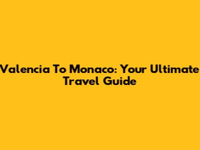 Valencia To Monaco: Your Ultimate Travel Guide