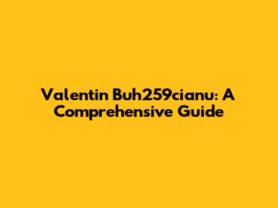 Valentin Buh259cianu: A Comprehensive Guide