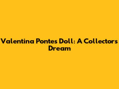 Valentina Pontes Doll: A Collector's Dream