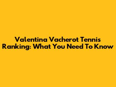 Valentina Vacherot Tennis Ranking: What You Need To Know