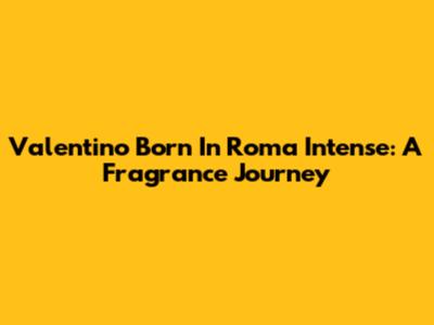 Valentino Born In Roma Intense: A Fragrance Journey