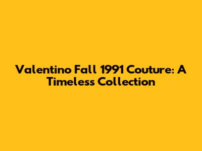 Valentino Fall 1991 Couture: A Timeless Collection