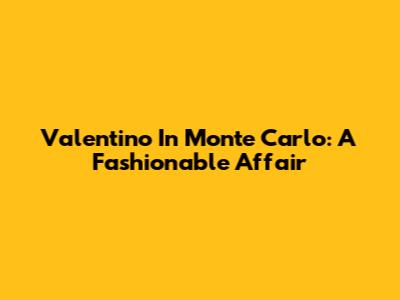 Valentino In Monte Carlo: A Fashionable Affair