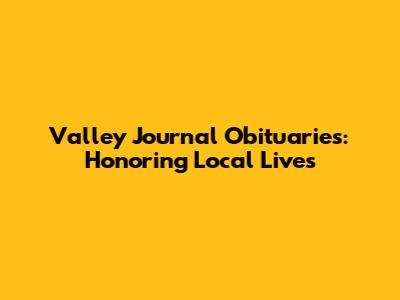 Valley Journal Obituaries: Honoring Local Lives