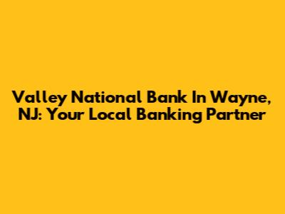 Valley National Bank In Wayne, NJ: Your Local Banking Partner