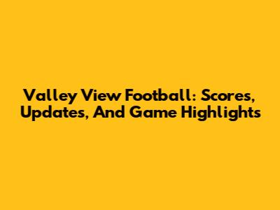 Valley View Football: Scores, Updates, And Game Highlights