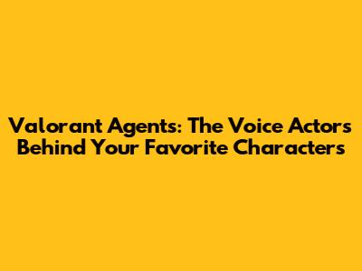 Valorant Agents: The Voice Actors Behind Your Favorite Characters