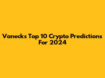 Vaneck's Top 10 Crypto Predictions For 2024