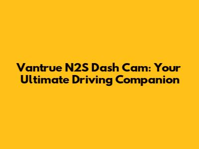 Vantrue N2S Dash Cam: Your Ultimate Driving Companion