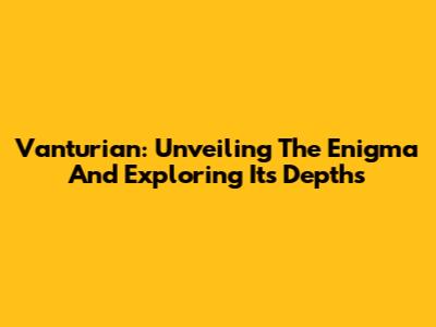 Vanturian: Unveiling The Enigma And Exploring Its Depths