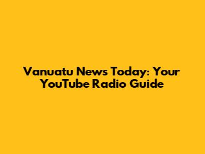 Vanuatu News Today: Your YouTube Radio Guide