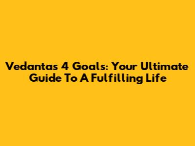 Vedanta's 4 Goals: Your Ultimate Guide To A Fulfilling Life