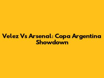 Velez Vs Arsenal: Copa Argentina Showdown