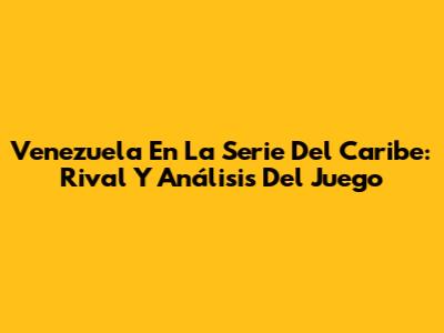 Venezuela En La Serie Del Caribe: Rival Y Análisis Del Juego