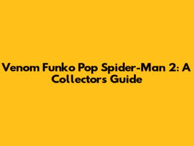 Venom Funko Pop Spider-Man 2: A Collector's Guide