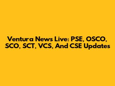 Ventura News Live: PSE, OSCO, SCO, SCT, VCS, And CSE Updates