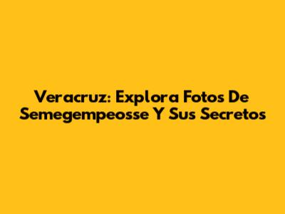 Veracruz: Explora Fotos De Semegempeosse Y Sus Secretos