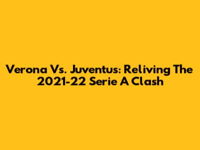 Verona Vs. Juventus: Reliving The 2021-22 Serie A Clash