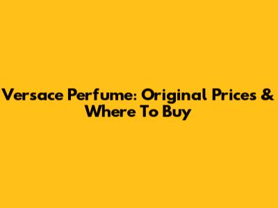 Versace Perfume: Original Prices & Where To Buy
