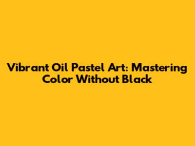 Vibrant Oil Pastel Art: Mastering Color Without Black