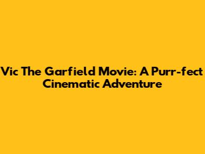 Vic The Garfield Movie: A Purr-fect Cinematic Adventure